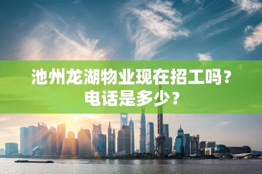 池州龙湖物业现在招工吗？电话是多少？
