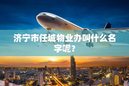 济宁市任城物业办叫什么名字呢？