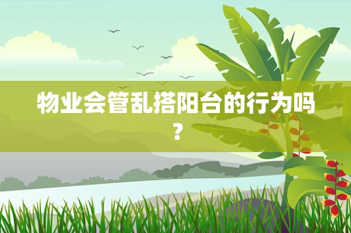 物业会管乱搭阳台的行为吗？