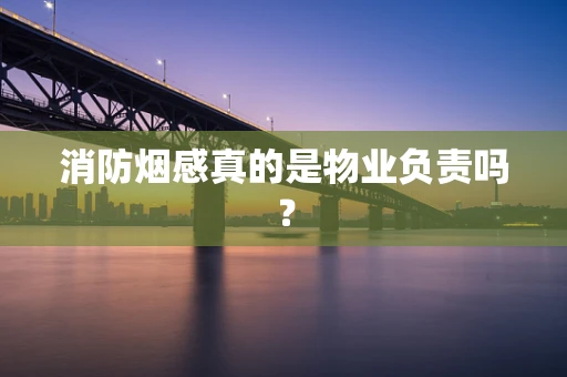 消防烟感真的是物业负责吗？