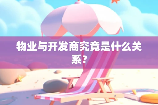 物业与开发商究竟是什么关系？