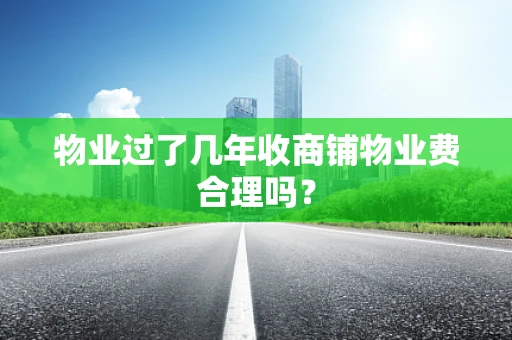 物业过了几年收商铺物业费合理吗？