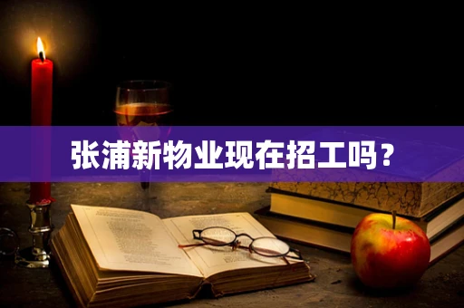 张浦新物业现在招工吗？