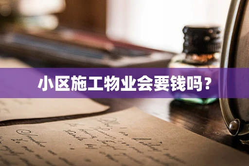 小区施工物业会要钱吗？