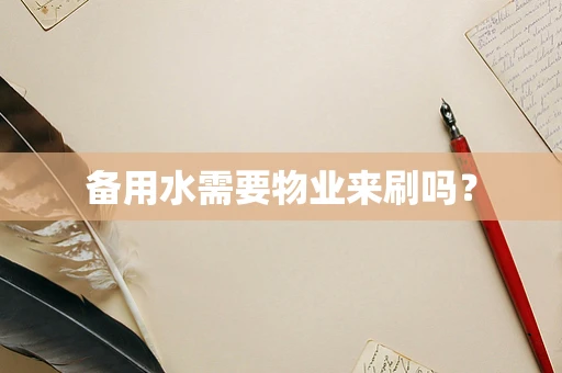 备用水需要物业来刷吗？