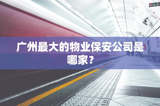 广州最大的物业保安公司是哪家？