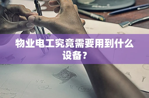 物业电工究竟需要用到什么设备？