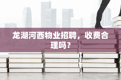 龙湖河西物业招聘，收费合理吗？