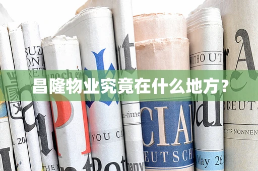 昌隆物业究竟在什么地方？
