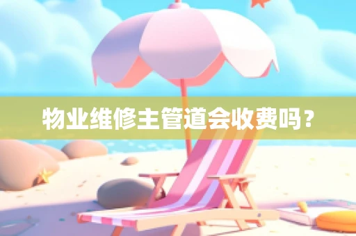 物业维修主管道会收费吗？