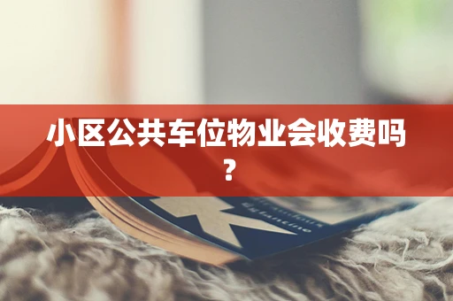 小区公共车位物业会收费吗？