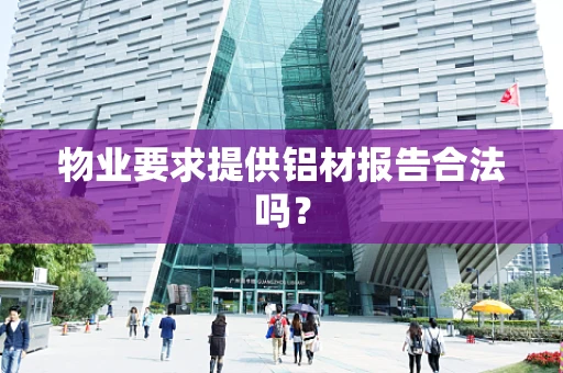 物业要求提供铝材报告合法吗？