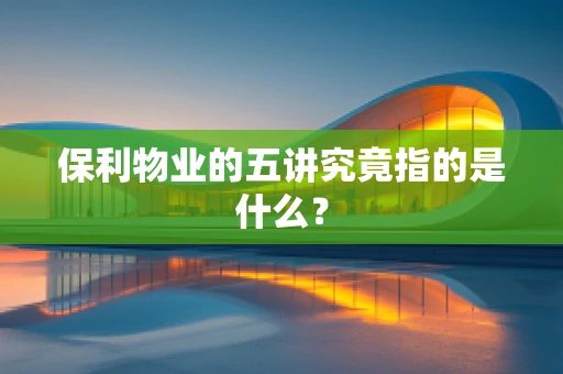 保利物业的五讲究竟指的是什么？