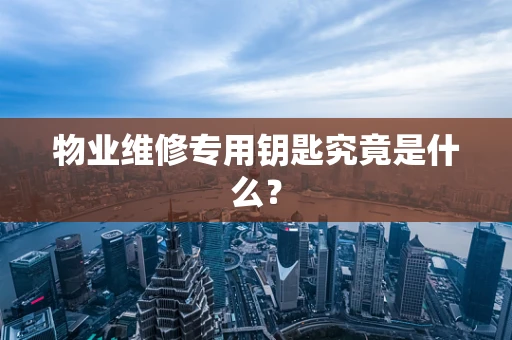 物业维修专用钥匙究竟是什么？