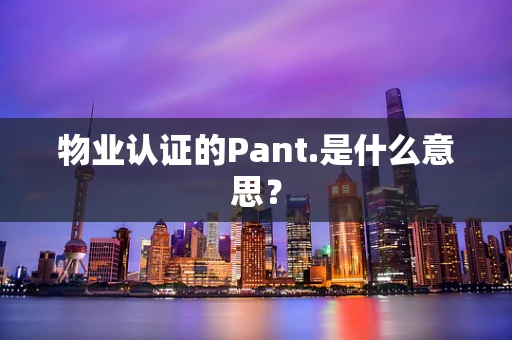 物业认证的Pant.是什么意思？