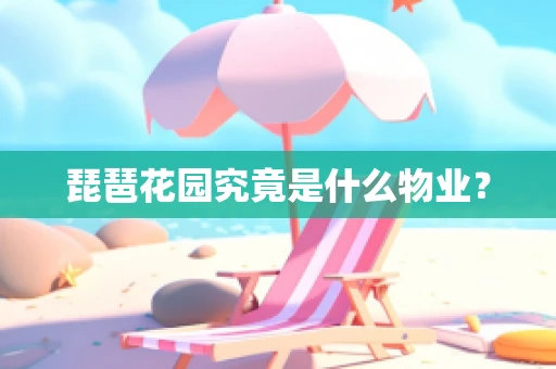 琵琶花园究竟是什么物业？