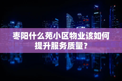 枣阳什么苑小区物业该如何提升服务质量？