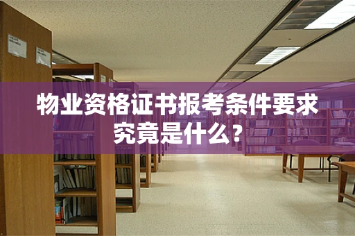 物业资格证书报考条件要求究竟是什么？