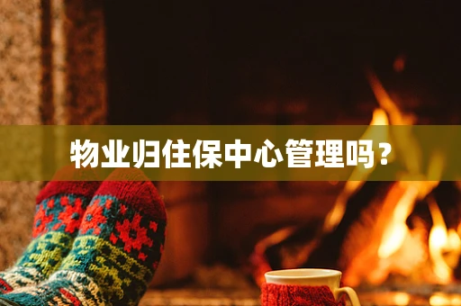 物业归住保中心管理吗？