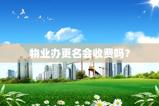 物业办更名会收费吗？