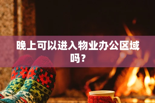 晚上可以进入物业办公区域吗？