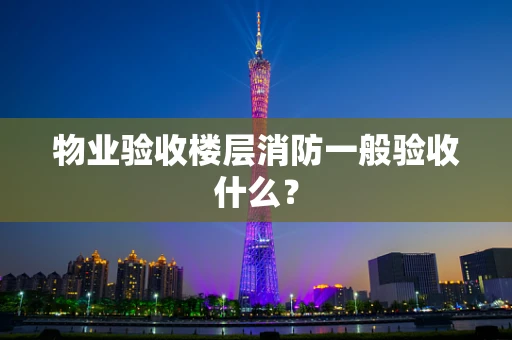 物业验收楼层消防一般验收什么？