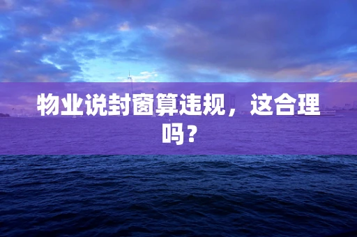 物业说封窗算违规，这合理吗？