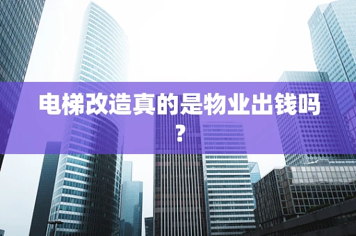 电梯改造真的是物业出钱吗？