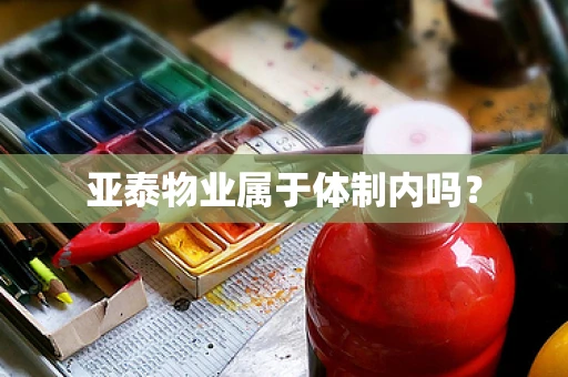 亚泰物业属于体制内吗？
