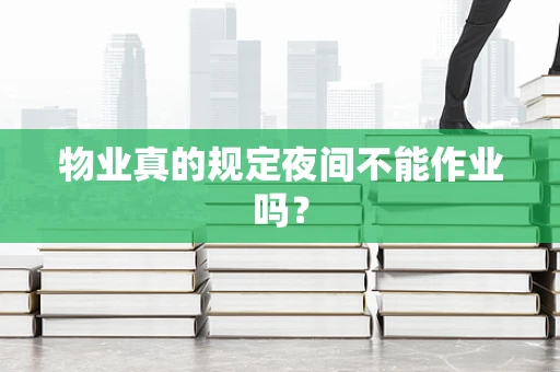物业真的规定夜间不能作业吗？