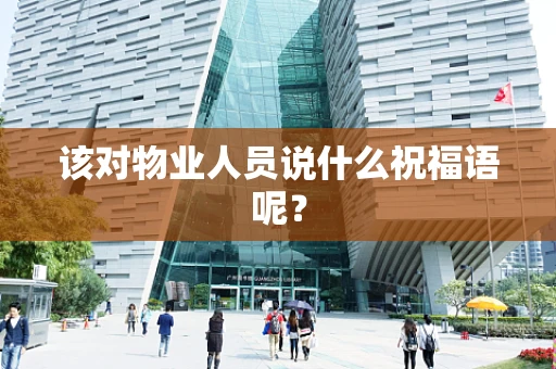 该对物业人员说什么祝福语呢？