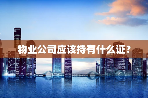 物业公司应该持有什么证？
