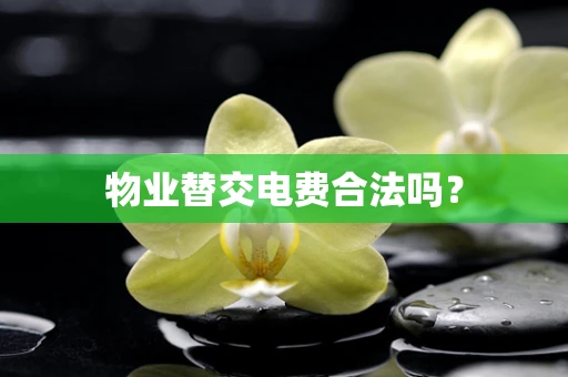 物业替交电费合法吗？