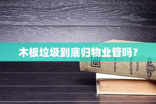 木板垃圾到底归物业管吗？