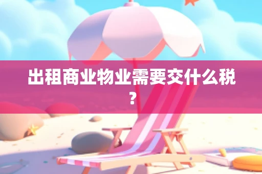 出租商业物业需要交什么税？