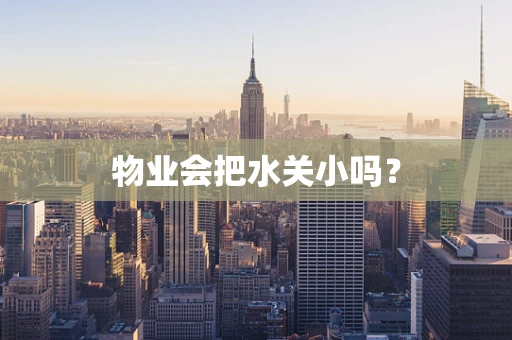 物业会把水关小吗？