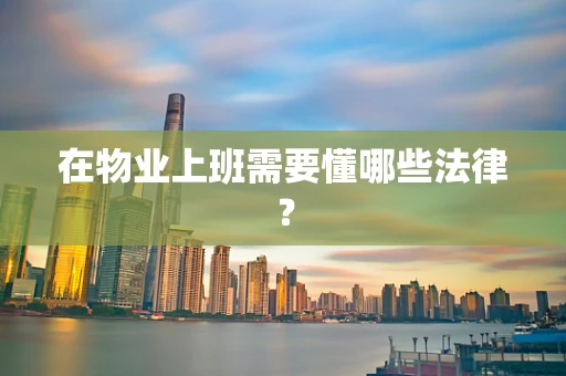 在物业上班需要懂哪些法律？