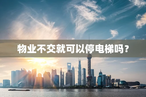 物业不交就可以停电梯吗？