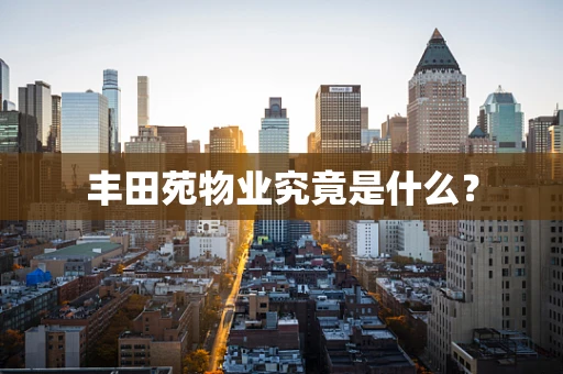 丰田苑物业究竟是什么？