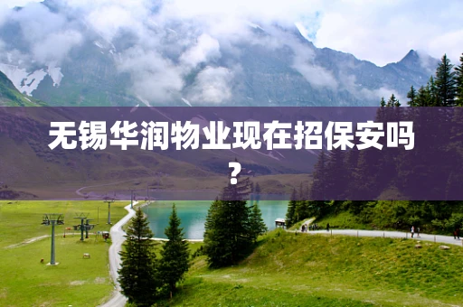 无锡华润物业现在招保安吗？
