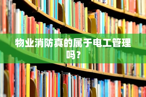 物业消防真的属于电工管理吗？