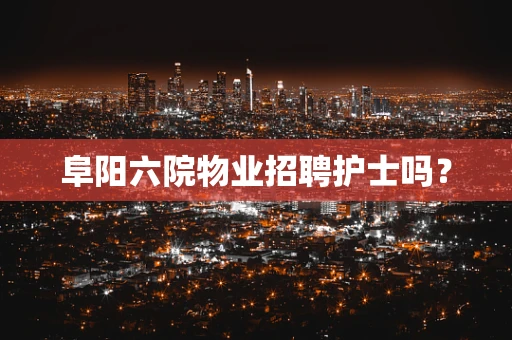 阜阳六院物业招聘护士吗？