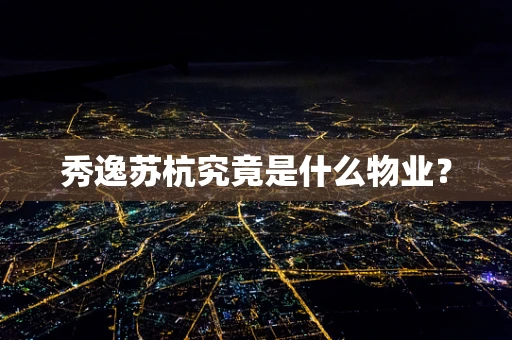 秀逸苏杭究竟是什么物业？