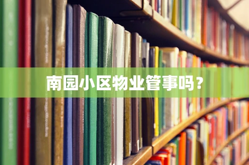 南园小区物业管事吗？