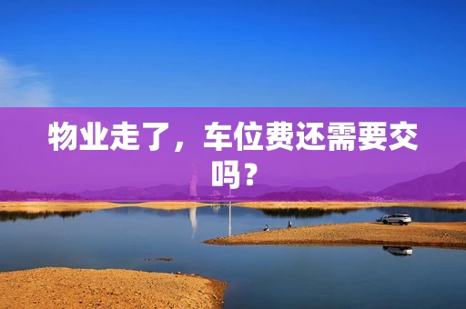 物业走了，车位费还需要交吗？