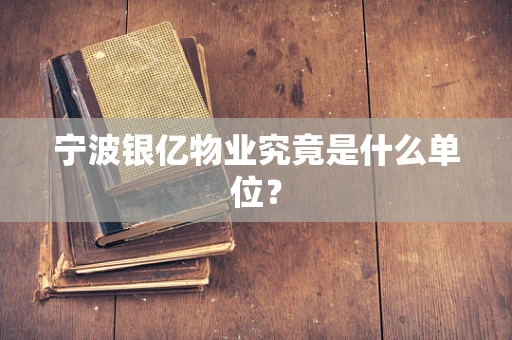 宁波银亿物业究竟是什么单位？