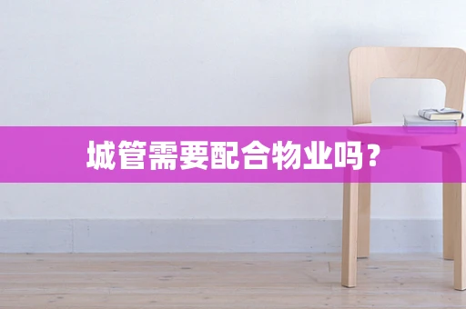 城管需要配合物业吗？