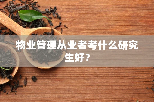 物业管理从业者考什么研究生好？