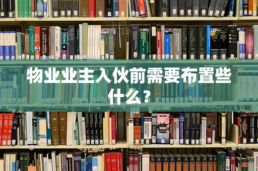 物业业主入伙前需要布置些什么？