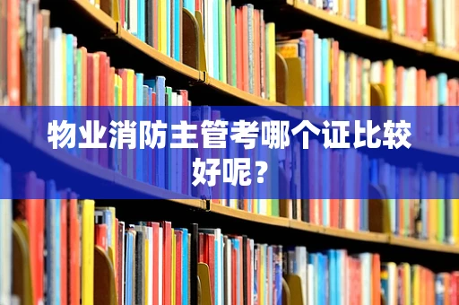 物业消防主管考哪个证比较好呢？